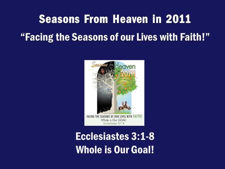 Seasons From Heaven in 2011 “Facing the Seasons of our Lives with Faith!” Ecclesiastes 3:1-8 Whole is Our Goal!