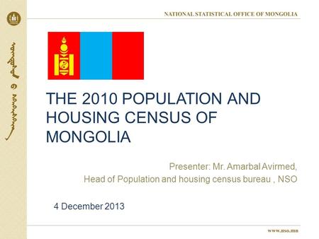 THE 2010 POPULATION AND HOUSING CENSUS OF MONGOLIA Presenter: Mr. Amarbal Avirmed, Head of Population and housing census bureau, NSO 4 December 2013.