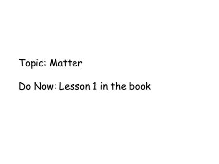 Topic: Matter Do Now: Lesson 1 in the book. Matter mass space Anything that has mass and occupies space –Massgrams kilograms –Mass is measured in grams.