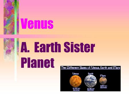 Venus A. Earth Sister Planet. 1. Same Size, Mass, Density 2. Unlike temperature and pressure conditions 3. 0.7 A.U from the Sun.