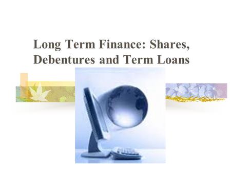 Long Term Finance: Shares, Debentures and Term Loans.