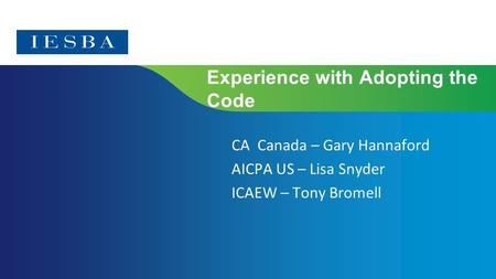 Experience with Adopting the Code CA Canada – Gary Hannaford AICPA US – Lisa Snyder ICAEW – Tony Bromell.