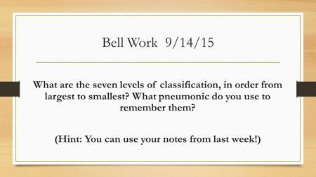 Bell Work 9/14/15 What are the seven levels of classification, in order from largest to smallest? What pneumonic do you use to remember them? (Hint: You.