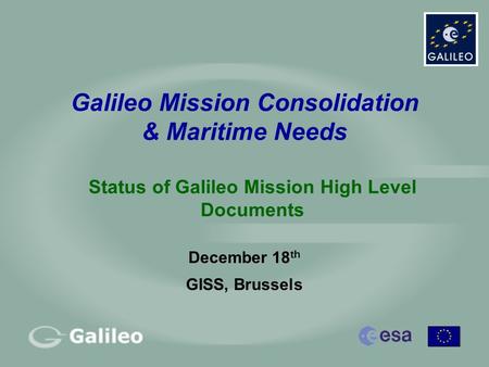 Galileo Mission Consolidation & Maritime Needs December 18 th GISS, Brussels Status of Galileo Mission High Level Documents.