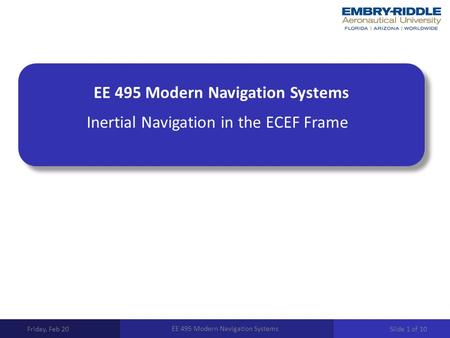 EE 495 Modern Navigation Systems Inertial Navigation in the ECEF Frame Friday, Feb 20 EE 495 Modern Navigation Systems Slide 1 of 10.