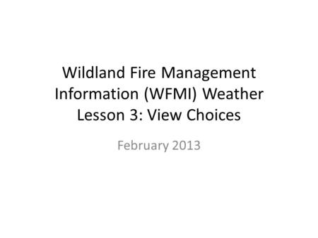 Wildland Fire Management Information (WFMI) Weather Lesson 3: View Choices February 2013.