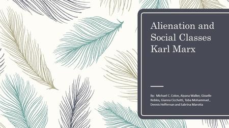 Alienation and Social Classes Karl Marx By: Michael C. Colon, Aiyana Walker, Gisselle Robles, Gianna Cicchetti, Toba Mohammad, Dennis Heffernan and Sabrina.