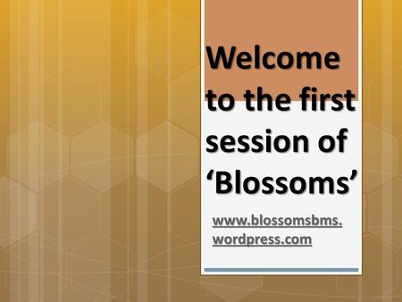 Welcome to the first session of ‘Blossoms’ www.blossomsbms. wordpress.com www.blossomsbms. wordpress.com.