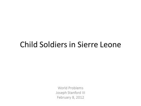 Child Soldiers in Sierre Leone World Problems Joseph Stanford III February 8, 2012.