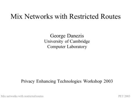 Mix networks with restricted routes PET 2003 Mix Networks with Restricted Routes George Danezis University of Cambridge Computer Laboratory Privacy Enhancing.