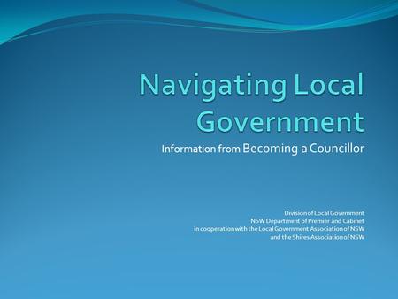 Information from Becoming a Councillor Division of Local Government NSW Department of Premier and Cabinet in cooperation with the Local Government Association.