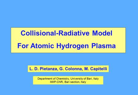 Collisional-Radiative Model For Atomic Hydrogen Plasma L. D. Pietanza, G. Colonna, M. Capitelli Department of Chemistry, University of Bari, Italy IMIP-CNR,