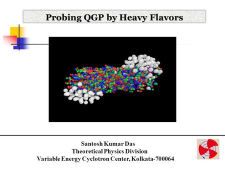 Probing QGP by Heavy Flavors Santosh Kumar Das Theoretical Physics Division.