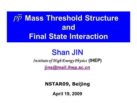 Mass Threshold Structure and Final State Interaction Shan JIN Institute of High Energy Physics (IHEP) NSTAR09, Beijing April 19,