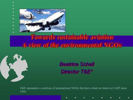 Towards sustainable aviation A view of the environmental NGOs Beatrice Schell Director T&E* Beatrice Schell Director T&E* T&E represents a coalition of.