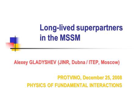 Long-lived superpartners in the MSSM Alexey GLADYSHEV (JINR, Dubna / ITEP, Moscow) PROTVINO, December 25, 2008 PHYSICS OF FUNDAMENTAL INTERACTIONS PHYSICS.