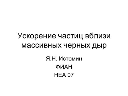 Ускорение частиц вблизи массивных черных дыр Я.Н. Истомин ФИАН HEA 07.