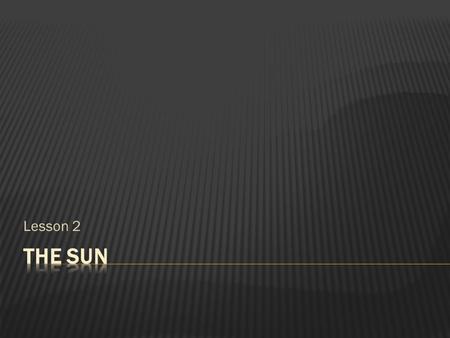 Lesson 2.  At the center of our solar system is the Sun which is a typical medium sized star.  Composed mainly of Hydrogen (73% by mass), 23% helium.