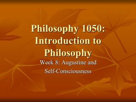 Philosophy 1050: Introduction to Philosophy Week 8: Augustine and Self-Consciousness.