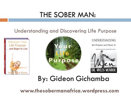 Understanding and Discovering Life Purpose www.thesobermanafrica.wordpress.com THE SOBER MAN: By: Gideon Gichamba.