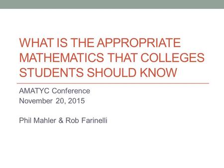 WHAT IS THE APPROPRIATE MATHEMATICS THAT COLLEGES STUDENTS SHOULD KNOW AMATYC Conference November 20, 2015 Phil Mahler & Rob Farinelli.