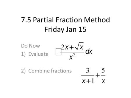 7.5 Partial Fraction Method Friday Jan 15 Do Now 1)Evaluate 2)Combine fractions.