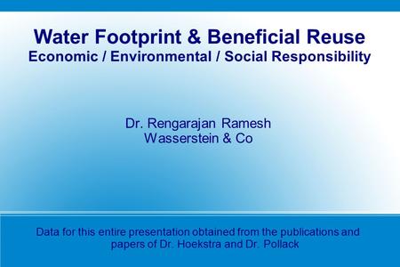 Water Footprint & Beneficial Reuse Economic / Environmental / Social Responsibility Dr. Rengarajan Ramesh Wasserstein & Co Data for this entire presentation.