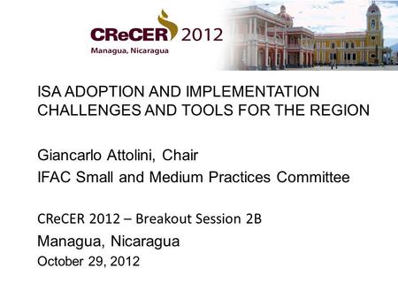 ISA ADOPTION AND IMPLEMENTATION CHALLENGES AND TOOLS FOR THE REGION Giancarlo Attolini, Chair IFAC Small and Medium Practices Committee CReCER 2012 – Breakout.