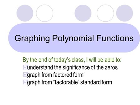 Graphing Polynomial Functions By the end of today’s class, I will be able to: þ understand the significance of the zeros þ graph from factored form þ graph.