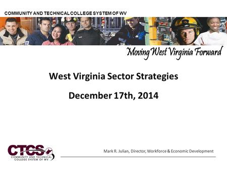 West Virginia Sector Strategies December 17th, 2014 COMMUNITY AND TECHNICAL COLLEGE SYSTEM OF WV Mark R. Julian, Director, Workforce & Economic Development.