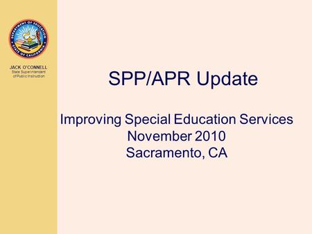 JACK O’CONNELL State Superintendent of Public Instruction Improving Special Education Services November 2010 Sacramento, CA SPP/APR Update.