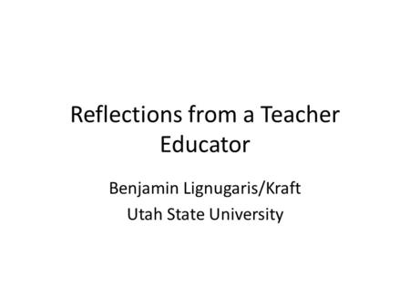 Reflections from a Teacher Educator Benjamin Lignugaris/Kraft Utah State University.