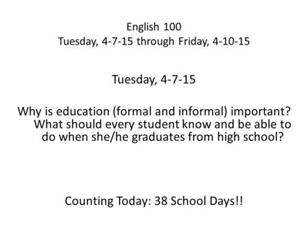 English 100 Tuesday, 4-7-15 through Friday, 4-10-15 Tuesday, 4-7-15 Why is education (formal and informal) important? What should every student know and.