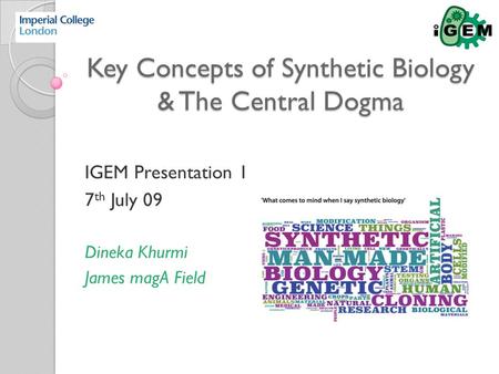 Key Concepts of Synthetic Biology & The Central Dogma IGEM Presentation 1 7 th July 09 Dineka Khurmi James magA Field.