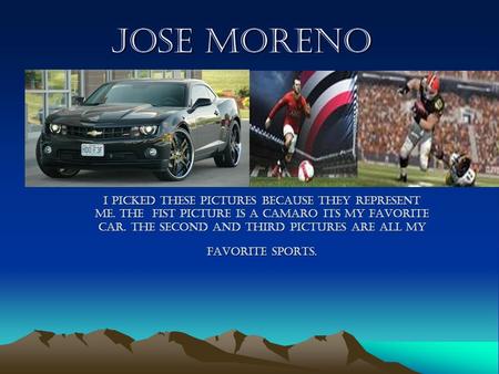 Jose moreno I picked these pictures because they represent me. The fist picture is a camaro its my favorite car. The second and third pictures are all.