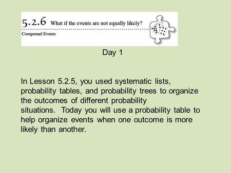 Day 1 In Lesson 5.2.5, you used systematic lists, probability tables, and probability trees to organize the outcomes of different probability situations. 