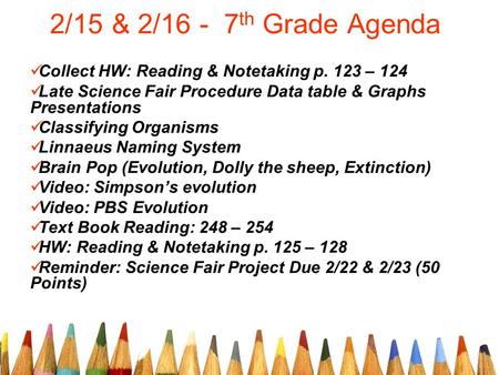 2/15 & 2/16 - 7 th Grade Agenda Collect HW: Reading & Notetaking p. 123 – 124 Late Science Fair Procedure Data table & Graphs Presentations Classifying.