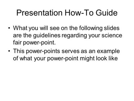 Presentation How-To Guide What you will see on the following slides are the guidelines regarding your science fair power-point. This power-points serves.