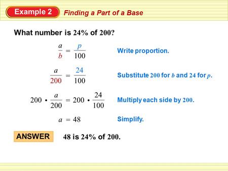 Example 2 Finding a Part of a Base What number is 24% of 200? Write proportion. 100 p = b a Simplify. = a48 Substitute 200 for b and 24 for p. 100 24 =