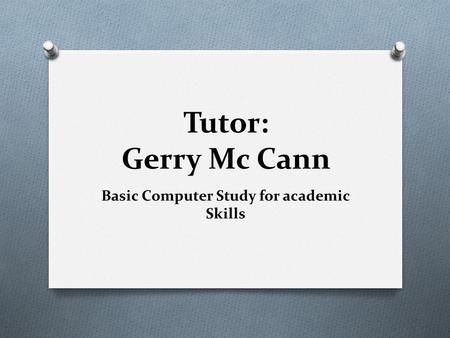 Tutor: Gerry Mc Cann Basic Computer Study for academic Skills.