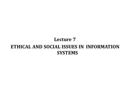 Lecture 7 ETHICAL AND SOCIAL ISSUES IN INFORMATION SYSTEMS 1.