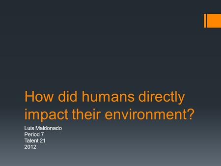 How did humans directly impact their environment? Luis Maldonado Period 7 Talent 21 2012.