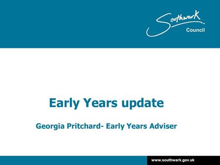 Www.southwark.gov.uk Early Years update Georgia Pritchard- Early Years Adviser.