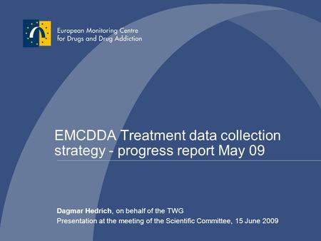 EMCDDA Treatment data collection strategy - progress report May 09 Dagmar Hedrich, on behalf of the TWG Presentation at the meeting of the Scientific Committee,