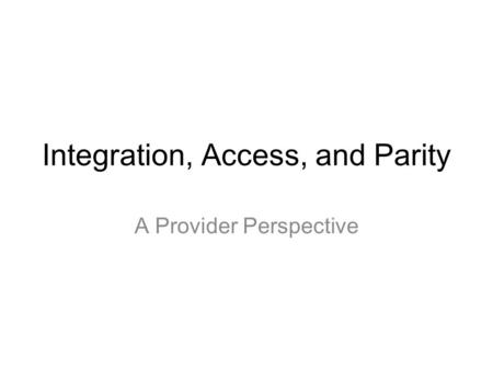 Integration, Access, and Parity A Provider Perspective.