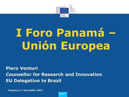 Research and Innovation Research and Innovation I Foro Panamá – Unión Europea Piero Venturi Counsellor for Research and Innovation EU Delegation to Brazil.