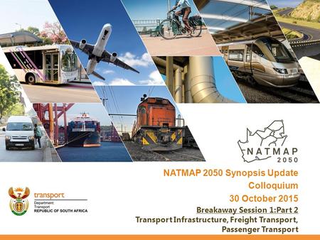 NATMAP 2050 Synopsis Update Colloquium 30 October 2015 Breakaway Session 1:Part 2 Transport Infrastructure, Freight Transport, Passenger Transport.