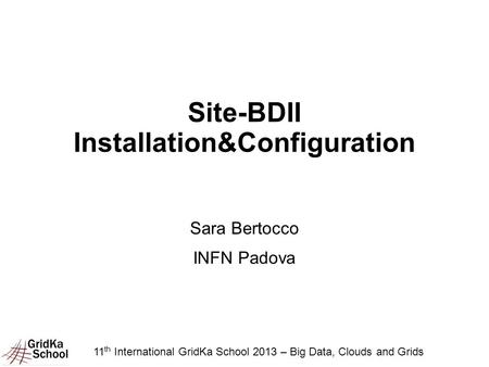 Site-BDII Installation&Configuration Sara Bertocco INFN Padova 11 th International GridKa School 2013 – Big Data, Clouds and Grids.