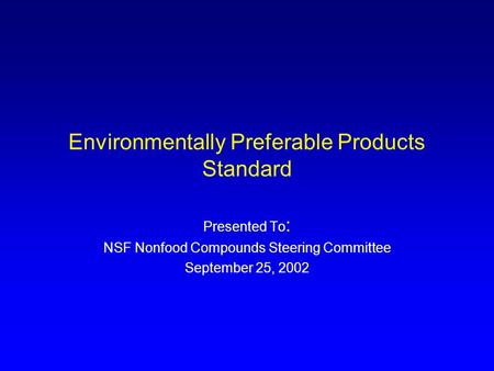 Environmentally Preferable Products Standard Presented To : NSF Nonfood Compounds Steering Committee September 25, 2002.