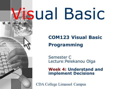 Visual Basic CDA College Limassol Campus COM123 Visual Basic Programming Semester C Lecture:Pelekanou Olga Week 4: Understand and implement Decisions.